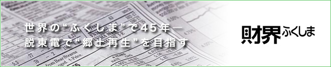 世界の「ふくしま」で45年― 脱東電で「郷土再生」を目指す 財界ふくしま